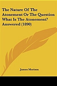 The Nature of the Atonement or the Question What Is the Atonement? Answered (1890) (Paperback)