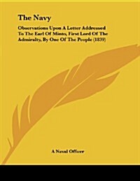 The Navy: Observations Upon a Letter Addressed to the Earl of Minto, First Lord of the Admiralty, by One of the People (1839) (Paperback)