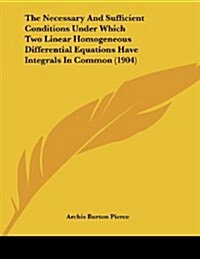 The Necessary and Sufficient Conditions Under Which Two Linear Homogeneous Differential Equations Have Integrals in Common (1904) (Paperback)