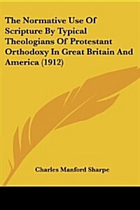 The Normative Use of Scripture by Typical Theologians of Protestant Orthodoxy in Great Britain and America (1912) (Paperback)