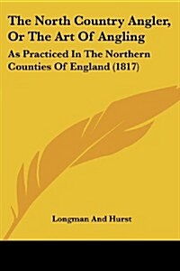 The North Country Angler, or the Art of Angling: As Practiced in the Northern Counties of England (1817) (Paperback)