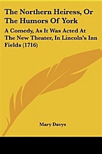 The Northern Heiress, or the Humors of York: A Comedy, as It Was Acted at the New Theater, in Lincolns Inn Fields (1716) (Paperback)