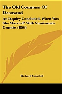 The Old Countess of Desmond: An Inquiry Concluded, When Was She Married? with Numismatic Crumbs (1863) (Paperback)