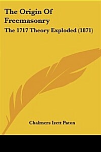 The Origin of Freemasonry: The 1717 Theory Exploded (1871) (Paperback)