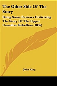 The Other Side of the Story: Being Some Reviews Criticizing the Story of the Upper Canadian Rebellion (1886) (Paperback)