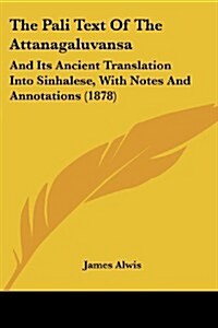 The Pali Text of the Attanagaluvansa: And Its Ancient Translation Into Sinhalese, with Notes and Annotations (1878) (Paperback)