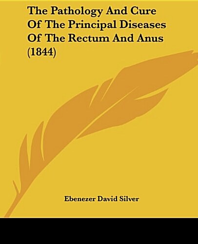 The Pathology and Cure of the Principal Diseases of the Rectum and Anus (1844) (Paperback)