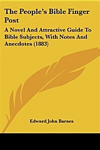 The Peoples Bible Finger Post: A Novel and Attractive Guide to Bible Subjects, with Notes and Anecdotes (1883) (Paperback)