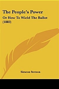 The Peoples Power: Or How to Wield the Ballot (1883) (Paperback)