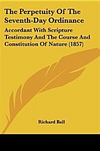 The Perpetuity of the Seventh-Day Ordinance: Accordant with Scripture Testimony and the Course and Constitution of Nature (1857) (Paperback)