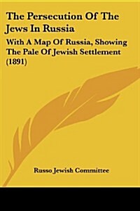 The Persecution of the Jews in Russia: With a Map of Russia, Showing the Pale of Jewish Settlement (1891) (Paperback)