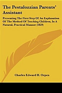 The Pestalozzian Parents Assistant: Presenting the First Step of an Explanation of the Method of Teaching Children, in a Natural, Practical Manner (1 (Paperback)