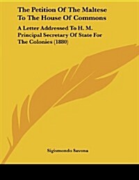 The Petition of the Maltese to the House of Commons: A Letter Addressed to H. M. Principal Secretary of State for the Colonies (1880) (Paperback)