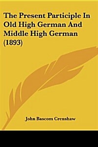 The Present Participle in Old High German and Middle High German (1893) (Paperback)