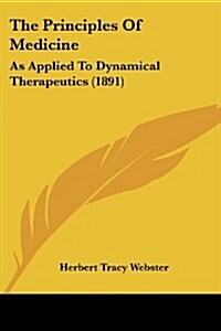 The Principles of Medicine: As Applied to Dynamical Therapeutics (1891) (Paperback)