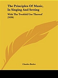 The Principles of Music, in Singing and Setting: With the Twofold Use Thereof (1636) (Paperback)