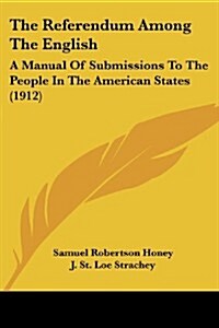 The Referendum Among the English: A Manual of Submissions to the People in the American States (1912) (Paperback)