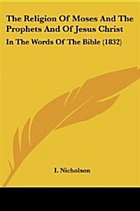 The Religion of Moses and the Prophets and of Jesus Christ: In the Words of the Bible (1832) (Paperback)