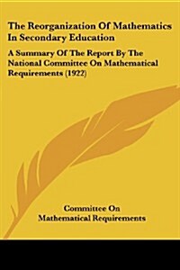 The Reorganization of Mathematics in Secondary Education: A Summary of the Report by the National Committee on Mathematical Requirements (1922) (Paperback)