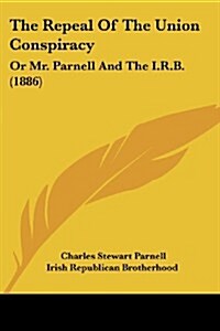 The Repeal of the Union Conspiracy: Or Mr. Parnell and the I.R.B. (1886) (Paperback)
