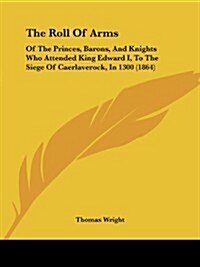 The Roll of Arms: Of the Princes, Barons, and Knights Who Attended King Edward I, to the Siege of Caerlaverock, in 1300 (1864) (Paperback)