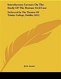 Introductory Lecture on the Study of the Roman Civil Law: Delivered in the Theater of Trinity College, Dublin (1851) (Paperback)