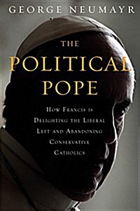 The Political Pope: How Pope Francis Is Delighting the Liberal Left and Abandoning Conservatives (Hardcover)