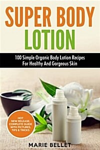 Super Body Lotion: 100 Simple Organic Body Lotion Recipes for Healthy and Gorgeous Skin (Paperback)