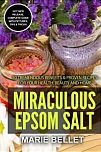 Miraculous Epsom Salt: 50 Tremendous Benefits & Proven Recipes for Your Health, Beauty and Home (Paperback)