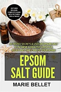 Epsom Salt Guide: 50 Tested Secrets & Uses of Epsom Salt to Achieve a Healthy Lifestyle, Relax and Take Care of Your Home (Paperback)