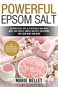 Powerful Epsom Salt: 50 Practical Tips & Strategies That Will Help You Create Simple Holistic Solutions for Your Body and Mind (Paperback)