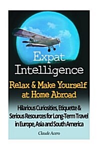 Expat Intelligence: Relax & Make Yourself at Home Abroad: Hilarious Curiosities, Etiquette and Serious Resources for Long-Term Travel in E (Paperback)