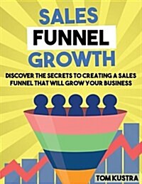 Sales Funnel Growth: Discover the Secrets to Creating a Sales Funnel That Will Grow Your Business (Paperback)