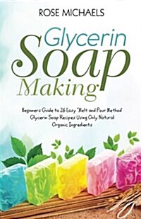 Glycerin Soap Making: Beginners Guide to 26 Easy Melt and Pour Method Glycerin Soap Recipes Using Only Natural Organic Ingredients (Paperback)