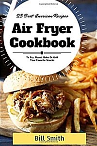 Air Fryer Cookbook: 25 Best American Air Fryer Recipes to Fry, Roast, Bake or Grill Your Favorite Snacks (Paperback)