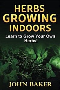 Herbs Growing Indoors - Learn to Grow Your Own Herbs! (Paperback)
