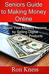 Seniors Guide to Making Money Online: Boost Your Monthly Income by Selling Digital and Tangible Products (Paperback)