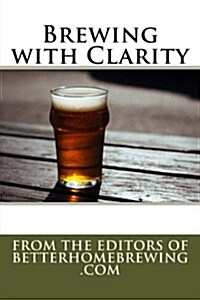 Brewing with Clarity: How to Prevent Haze and Home Brew Beautiful Beer (Paperback)