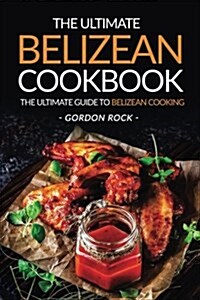 The Ultimate Belizean Cookbook - The Ultimate Guide to Belizean Cooking: Over 25 Delicious Belizean Recipes You Cant Resist (Paperback)