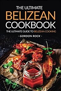 The Ultimate Belizean Cookbook - The Ultimate Guide to Belizean Cooking: Over 25 Delicious Belizean Recipes You Cant Resist (Paperback)