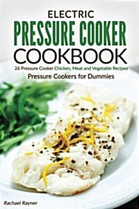 Electric Pressure Cooker Cookbook: 26 Pressure Cooker Chicken, Meat and Vegetable Recipes - Pressure Cookers for Dummies (Paperback)