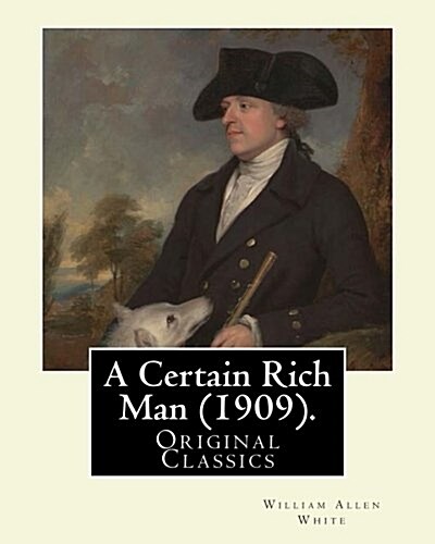 A Certain Rich Man (1909). by: William Allen White: (Original Classics) (Paperback)