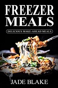 Freezer Meals: Delicious Make-Ahead Meals: Top 365+ Quick & Easy Make-Ahead Recipes for Busy Families Including 1 Full Month Meal Pla (Paperback)