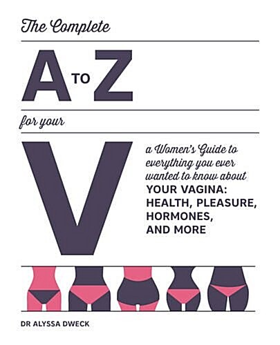 The Complete A to Z for Your V: A Womens Guide to Everything You Ever Wanted to Know about Your Vagina--Health, Pleasure, Hormones, and More (Paperback)