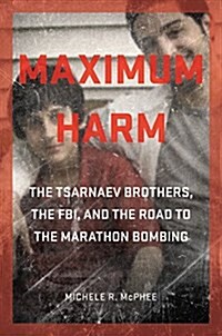 Maximum Harm: The Tsarnaev Brothers, the FBI, and the Road to the Marathon Bombing (Hardcover)