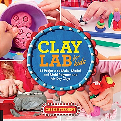 Clay Lab for Kids: 52 Projects to Make, Model, and Mold with Air-Dry, Polymer, and Homemade Clay (Paperback)