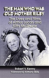 The Man Who Was Old Mother Riley - The Lives and Films of Arthur Lucan and Kitty McShane (Hardback) (Hardcover)