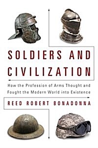 Soldiers and Civilization: How the Profession of Arms Thought and Fought the Modern World Into Existence (Hardcover)