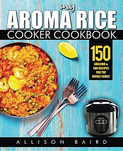 My Aroma Rice Cooker Cookbook: 150 Amazing & Fun Recipes for the Whole Family (Paperback)