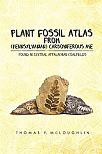 Plant Fossil Atlas from (Pennsylvanian) Carboniferous Age: Found in Central Appalachian Coalfields (Paperback)